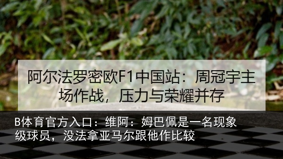 B体育官方入口：维阿：姆巴佩是一名现象级球员，没法拿亚马尔跟他作比较