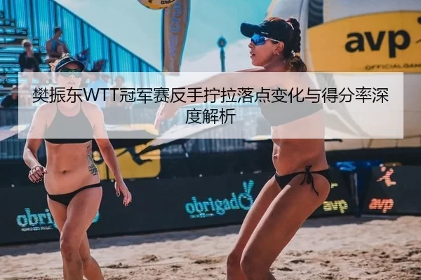 樊振东WTT冠军赛反手拧拉落点变化与得分率深度解析