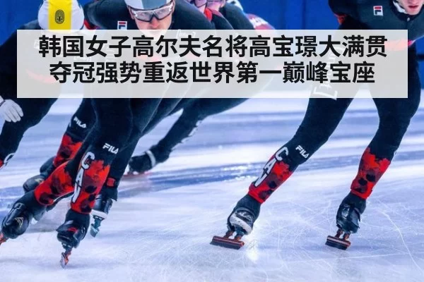 韩国女子高尔夫名将高宝璟大满贯夺冠强势重返世界第一巅峰宝座
