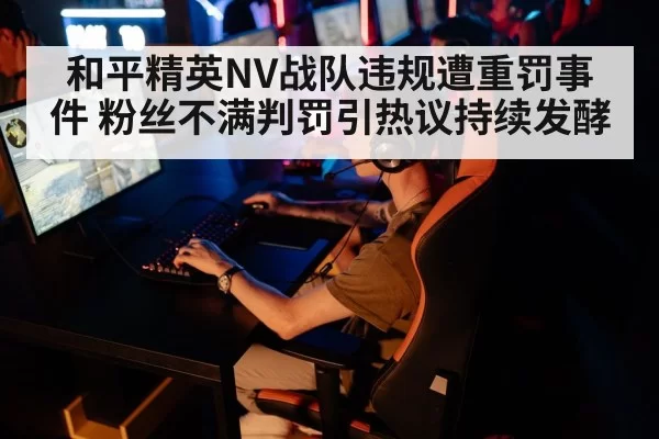 和平精英NV战队违规遭重罚事件 粉丝不满判罚引热议持续发酵