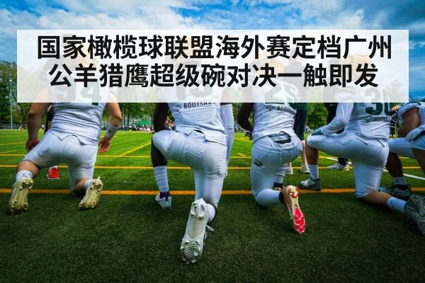 国家橄榄球联盟海外赛定档广州 公羊猎鹰超级碗对决一触即发
