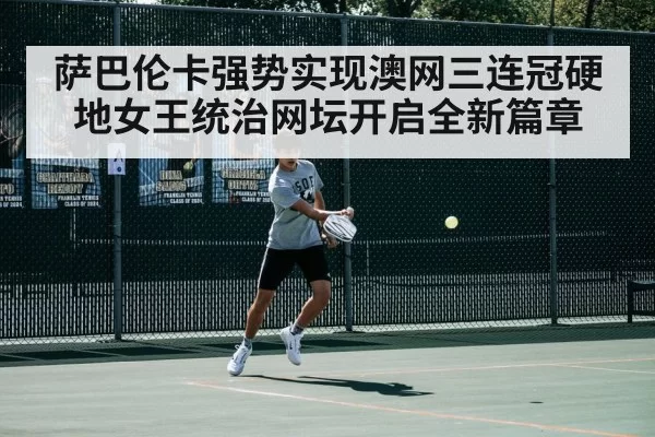 萨巴伦卡强势实现澳网三连冠硬地女王统治网坛开启全新篇章