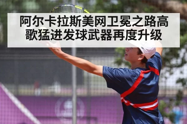 阿尔卡拉斯美网卫冕之路高歌猛进发球武器再度升级