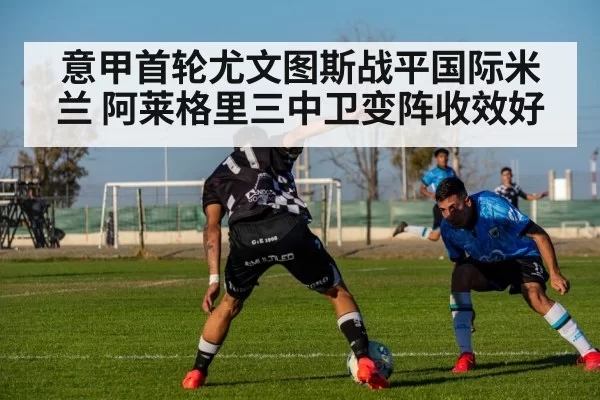 意甲首轮尤文图斯战平国际米兰 阿莱格里三中卫变阵收效好