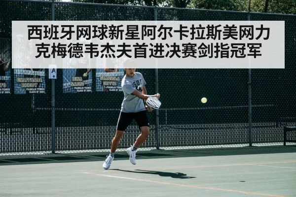 西班牙网球新星阿尔卡拉斯美网力克梅德韦杰夫首进决赛剑指冠军