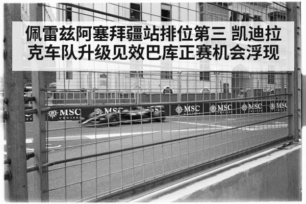 佩雷兹阿塞拜疆站排位第三 凯迪拉克车队升级见效巴库正赛机会浮现