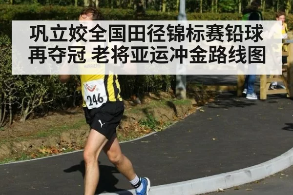 巩立姣全国田径锦标赛铅球再夺冠 老将亚运冲金路线图